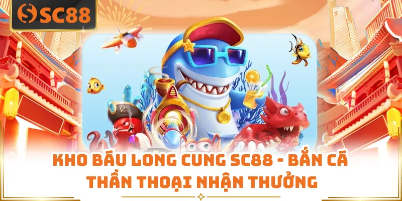 Kho Báu Long Cung SC88 - Bắn Cá Thần Thoại Nhận Thưởng